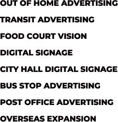 OUT OF HOME ADVERTISING TRANSIT ADVERTISING FOOD COURT VISION DIGITAL SIGNAGE CITY HALL DIGITAL SIGNAGE BUS STOP ADVERTISING POST OFFICE ADVERTISING OVERSEAS EXPANSION