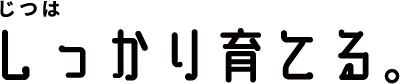 じつはしっかり育てる。